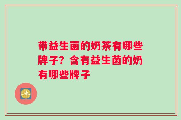 带益生菌的奶茶有哪些牌子?含有益生菌的奶有哪些牌子 带益生菌的奶茶有哪些牌子?含有益生菌的奶有哪些牌子