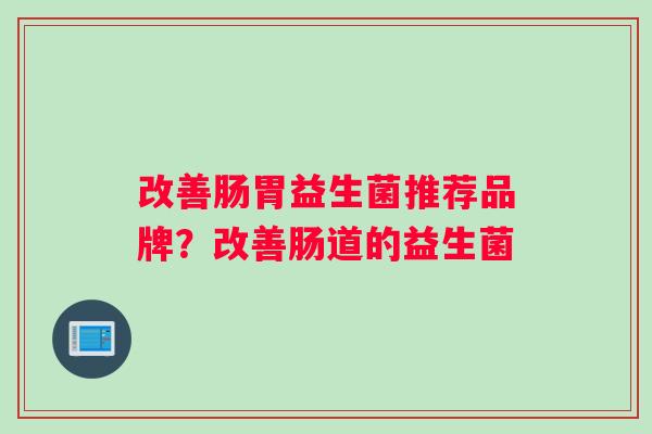 改善肠胃益生菌推荐品牌？改善肠道的益生菌