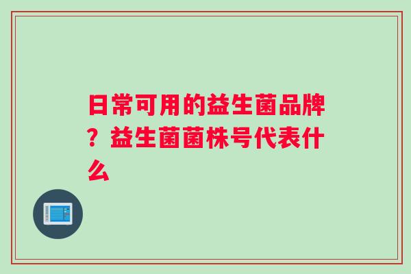 日常可用的益生菌品牌？益生菌菌株号代表什么