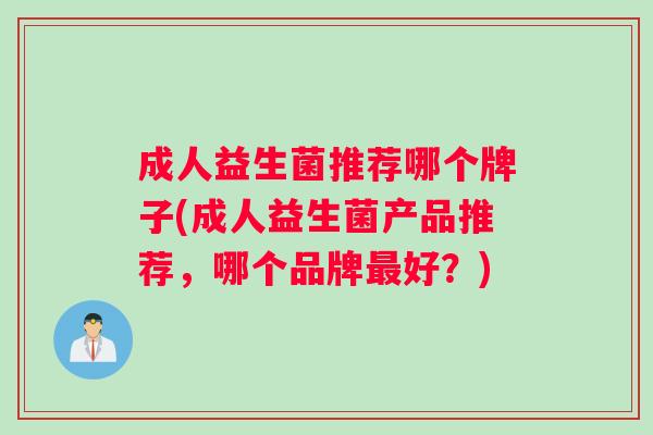 成人益生菌推荐哪个牌子(成人益生菌产品推荐，哪个品牌最好？)