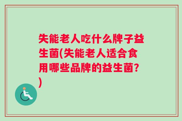 失能老人吃什么牌子益生菌(失能老人适合食用哪些品牌的益生菌？)