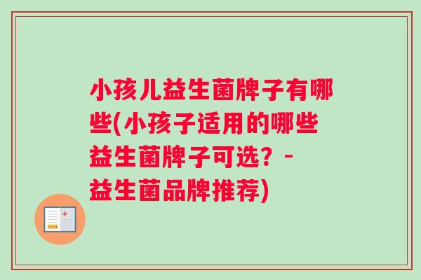 小孩儿益生菌牌子有哪些(小孩子适用的哪些益生菌牌子可选？- 益生菌品牌推荐)
