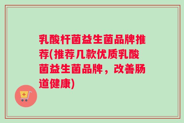 乳酸杆菌益生菌品牌推荐(推荐几款优质乳酸菌益生菌品牌，改善肠道健康)