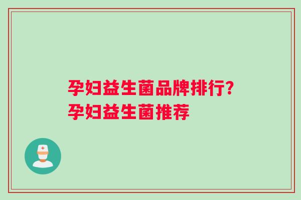 孕妇益生菌品牌排行？孕妇益生菌推荐