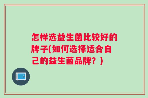 怎样选益生菌比较好的牌子(如何选择适合自己的益生菌品牌？)