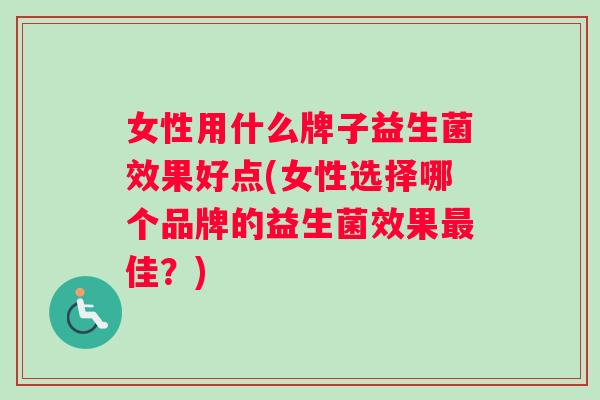 女性用什么牌子益生菌效果好点(女性选择哪个品牌的益生菌效果佳？)