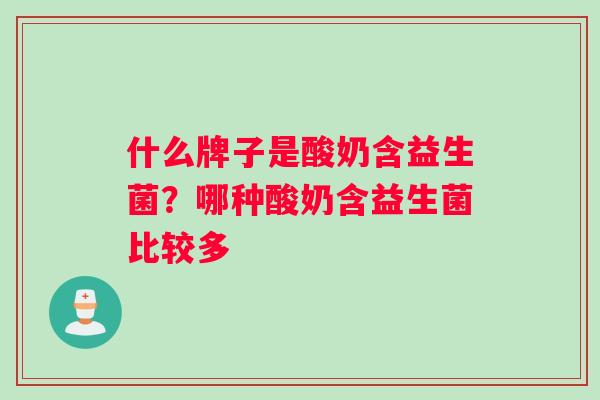 什么牌子是酸奶含益生菌？哪种酸奶含益生菌比较多