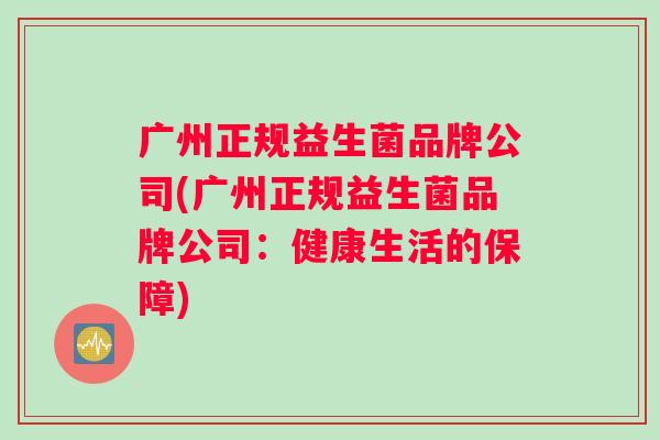 广州正规益生菌品牌公司(广州正规益生菌品牌公司：健康生活的保障)
