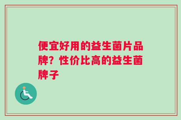 便宜好用的益生菌片品牌？性价比高的益生菌牌子