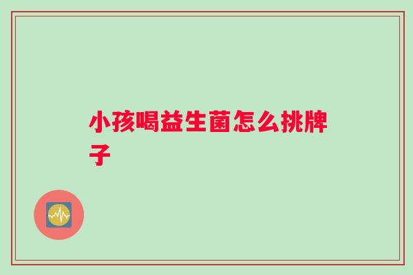 小孩喝益生菌怎么挑牌子