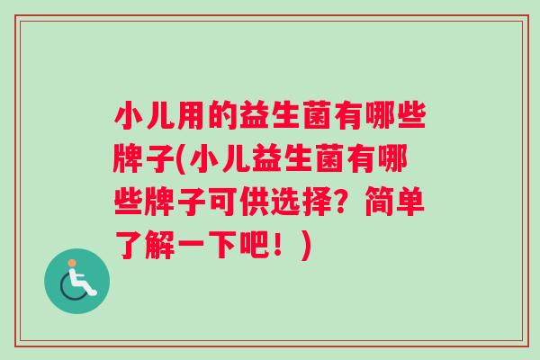 小儿用的益生菌有哪些牌子(小儿益生菌有哪些牌子可供选择？简单了解一下吧！)