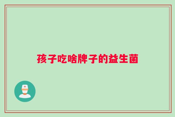 孩子吃啥牌子的益生菌