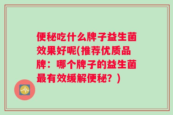便秘吃什么牌子益生菌效果好呢(推荐优质品牌：哪个牌子的益生菌最有效缓解便秘？)