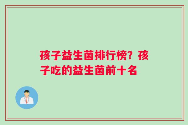 孩子益生菌排行榜？孩子吃的益生菌前十名