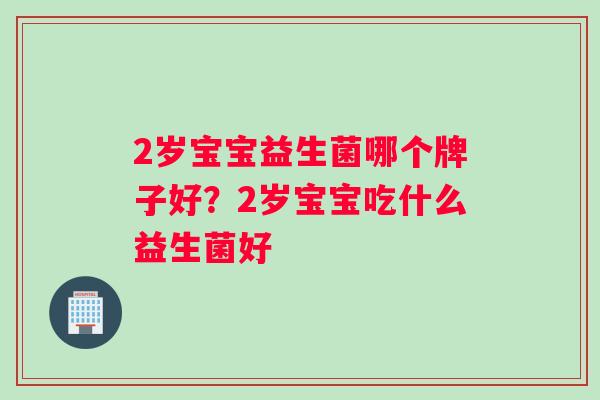 2岁宝宝益生菌哪个牌子好？2岁宝宝吃什么益生菌好