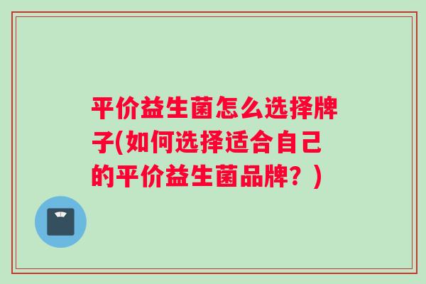 平价益生菌怎么选择牌子(如何选择适合自己的平价益生菌品牌?) 平价益生菌怎么选择牌子(如何选择适合自己的平价益生菌品牌?)