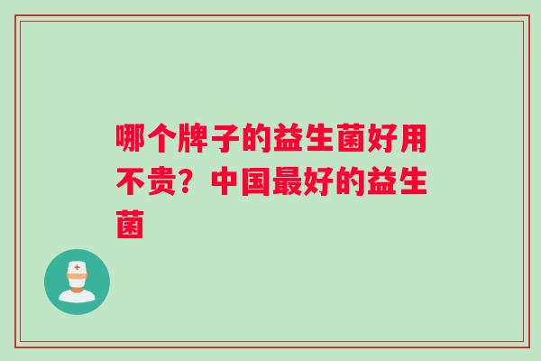 哪个牌子的益生菌好用不贵？中国最好的益生菌