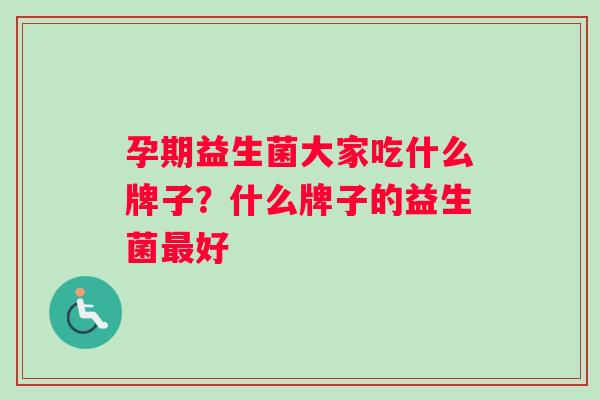 孕期益生菌大家吃什么牌子？什么牌子的益生菌最好