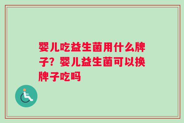 婴儿吃益生菌用什么牌子?婴儿益生菌可以换牌子吃吗 婴儿吃益生菌用什么牌子?婴儿益生菌可以换牌子吃吗