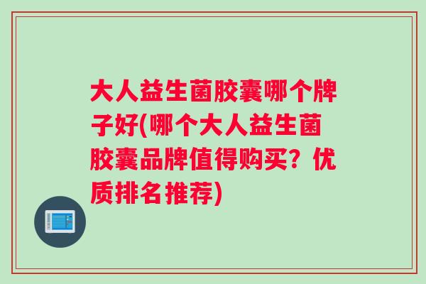 大人益生菌胶囊哪个牌子好(哪个大人益生菌胶囊品牌值得购买？优质排名推荐)