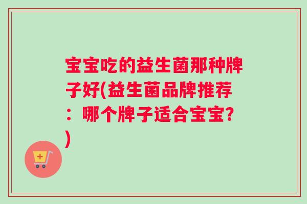 宝宝吃的益生菌那种牌子好(益生菌品牌推荐：哪个牌子适合宝宝？)