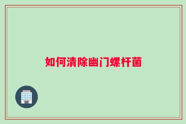 如何清除幽门螺杆菌