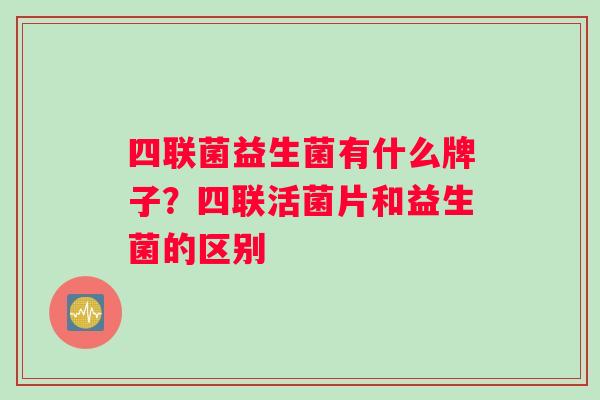 四联菌益生菌有什么牌子？四联活菌片和益生菌的区别