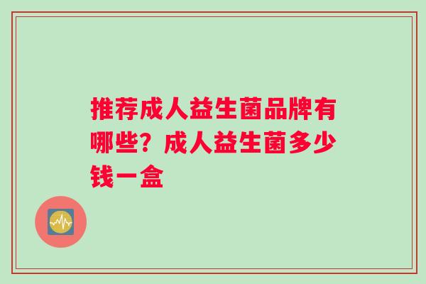 推荐成人益生菌品牌有哪些？成人益生菌多少钱一盒