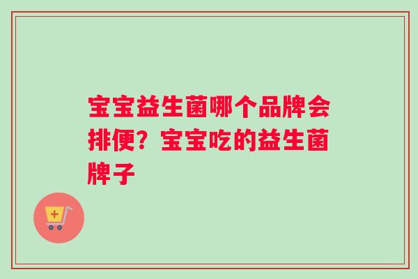 宝宝益生菌哪个品牌会排便？宝宝吃的益生菌牌子