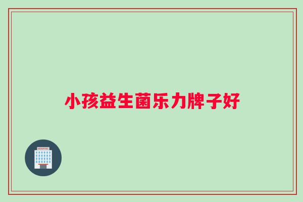 小孩益生菌乐力牌子好