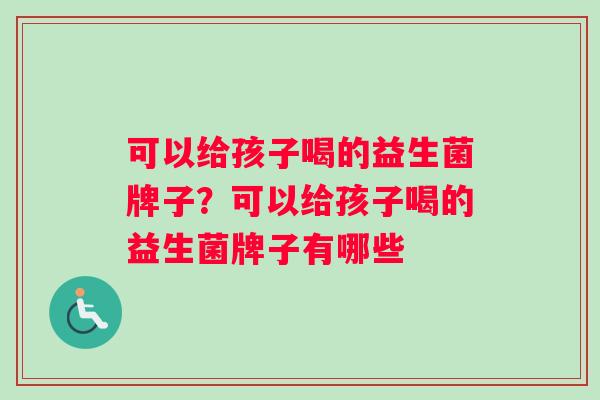 可以给孩子喝的益生菌牌子?可以给孩子喝的益生菌牌子有哪些 可以给孩子喝的益生菌牌子?可以给孩子喝的益生菌牌子有哪些