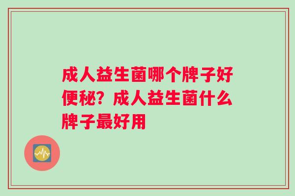 成人益生菌哪个牌子好便秘？成人益生菌什么牌子最好用