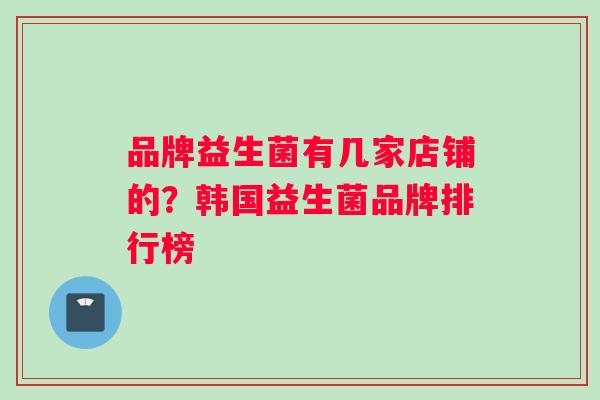 品牌益生菌有几家店铺的?韩国益生菌品牌排行榜 品牌益生菌有几家店铺的?韩国益生菌品牌排行榜