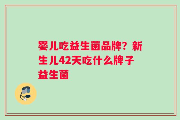 婴儿吃益生菌品牌?新生儿42天吃什么牌子益生菌 婴儿吃益生菌品牌?新生儿42天吃什么牌子益生菌