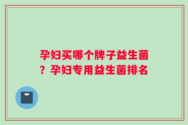孕妇买哪个牌子益生菌？孕妇专用益生菌排名