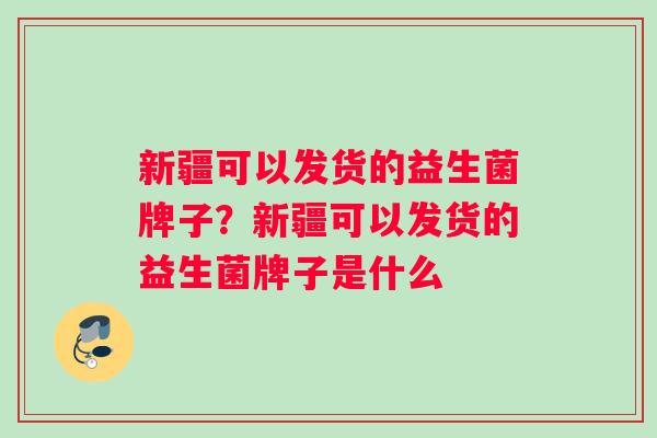 新疆可以发货的益生菌牌子？新疆可以发货的益生菌牌子是什么