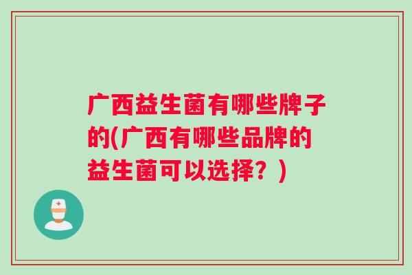 广西益生菌有哪些牌子的(广西有哪些品牌的益生菌可以选择？)