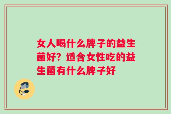 女人喝什么牌子的益生菌好？适合女性吃的益生菌有什么牌子好