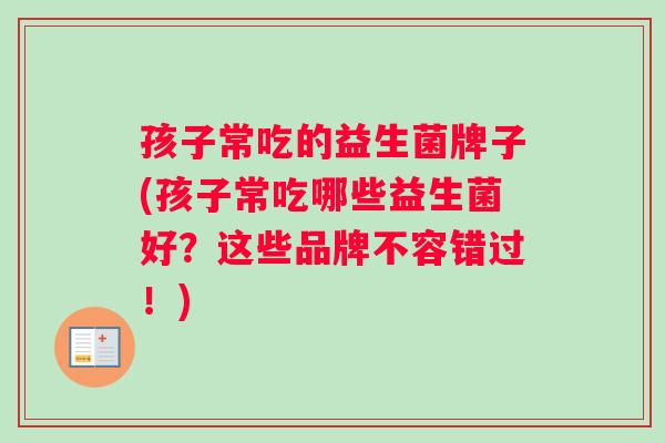 孩子常吃的益生菌牌子(孩子常吃哪些益生菌好？这些品牌不容错过！)