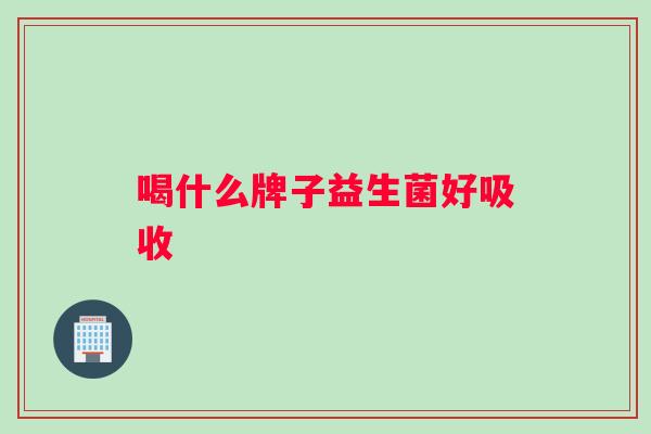 喝什么牌子益生菌好吸收