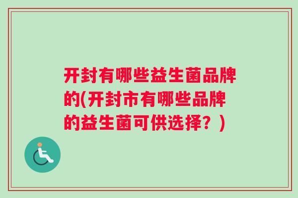 开封有哪些益生菌品牌的(开封市有哪些品牌的益生菌可供选择？)