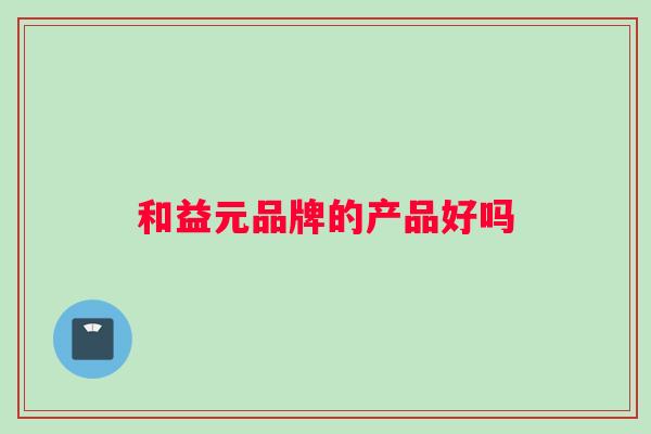 和益元品牌的产品好吗
