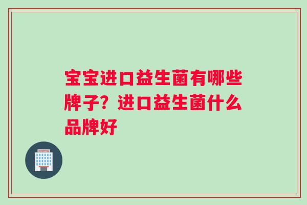 宝宝进口益生菌有哪些牌子?进口益生菌什么品牌好 宝宝进口益生菌有哪些牌子?进口益生菌什么品牌好