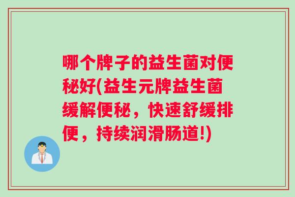 哪个牌子的益生菌对便秘好(益生元牌益生菌缓解便秘，快速舒缓排便，持续润滑肠道!)