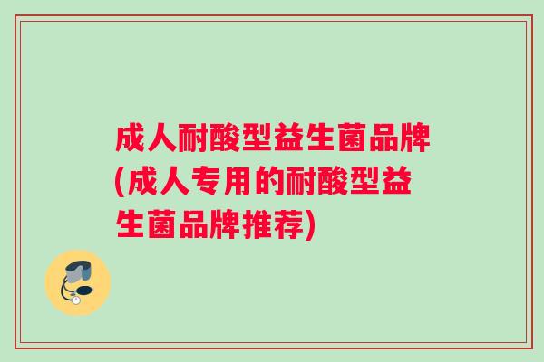 成人耐酸型益生菌品牌(成人专用的耐酸型益生菌品牌推荐)