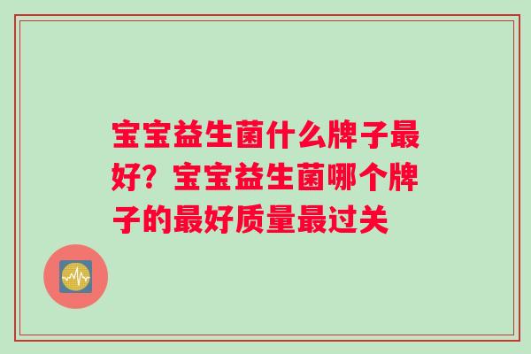 宝宝益生菌什么牌子最好？宝宝益生菌哪个牌子的最好质量最过关