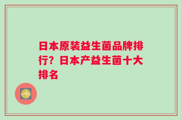 日本原装益生菌品牌排行？日本产益生菌十大排名