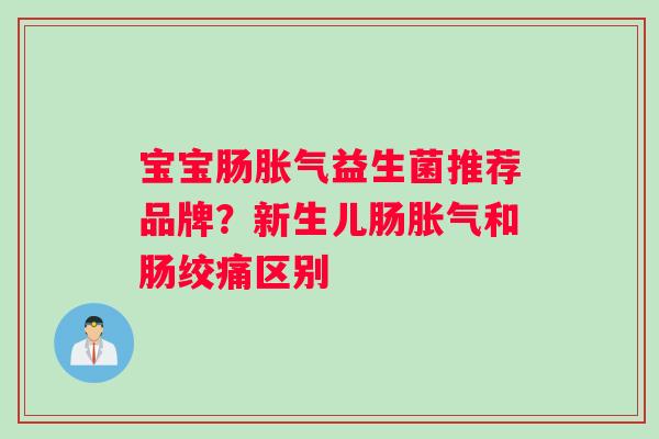 宝宝肠胀气益生菌推荐品牌？新生儿肠胀气和肠绞痛区别