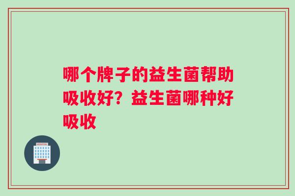 哪个牌子的益生菌帮助吸收好？益生菌哪种好吸收