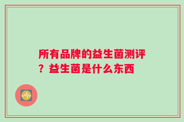 所有品牌的益生菌测评？益生菌是什么东西